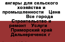 ангары для сельского хозяйства и промышленности › Цена ­ 2 800 - Все города Строительство и ремонт » Услуги   . Приморский край,Дальнереченск г.